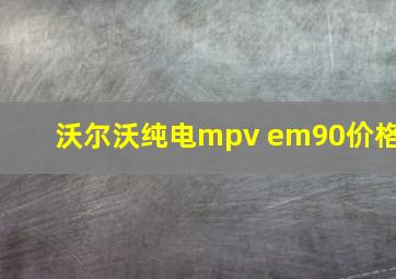 沃尔沃纯电mpv em90价格